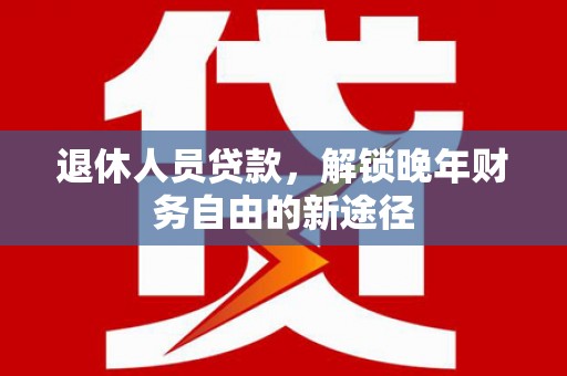 伸港退休人员贷款，解锁晚年财务自由的新途径