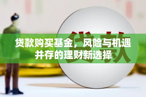 伸港贷款购买基金，风险与机遇并存的理财新选择
