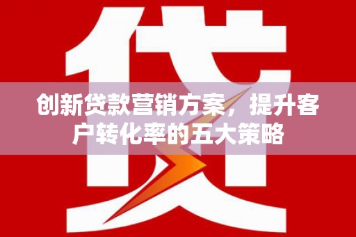伸港创新贷款营销方案，提升客户转化率的五大策略