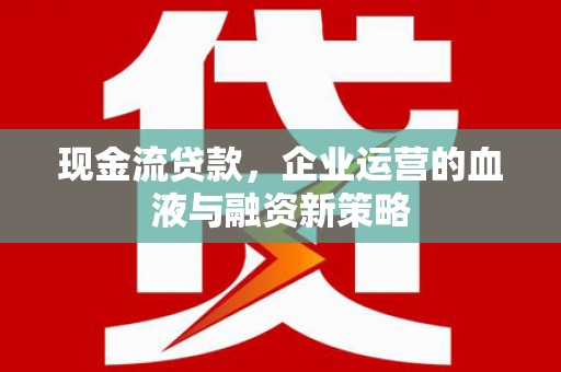 伸港现金流贷款，企业运营的血液与融资新策略