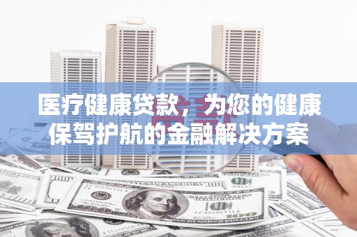 伸港医疗健康贷款，为您的健康保驾护航的金融解决方案