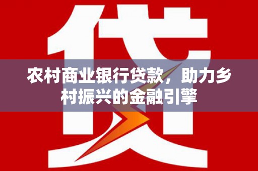 伸港农村商业银行贷款，助力乡村振兴的金融引擎