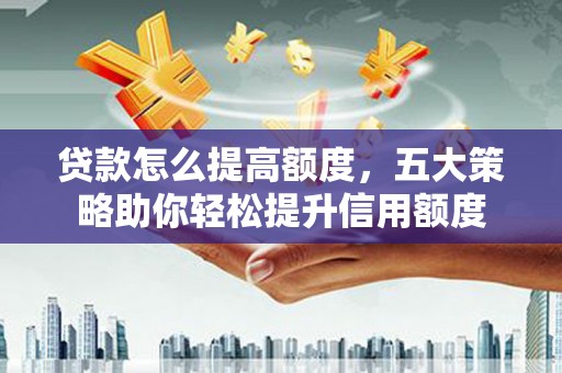 伸港贷款怎么提高额度，五大策略助你轻松提升信用额度