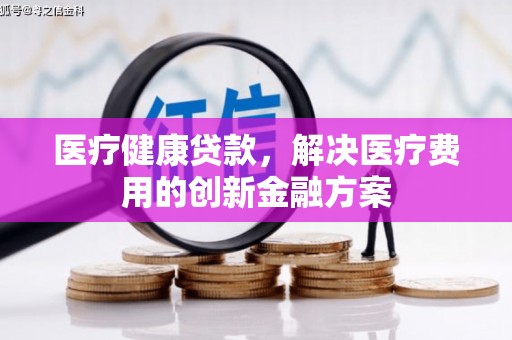 伸港医疗健康贷款，解决医疗费用的创新金融方案