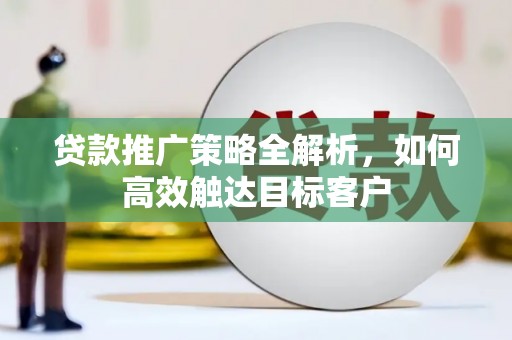 伸港贷款推广策略全解析，如何高效触达目标客户