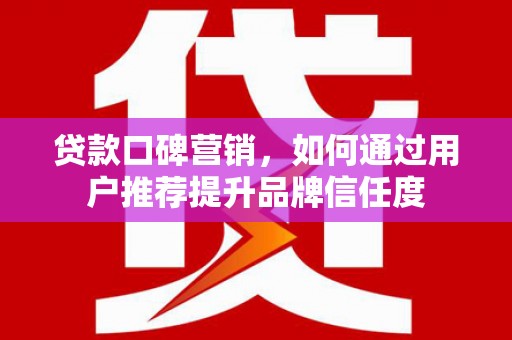 伸港贷款口碑营销，如何通过用户推荐提升品牌信任度