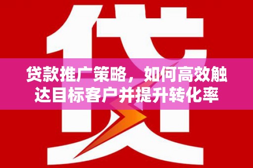 伸港贷款推广策略，如何高效触达目标客户并提升转化率