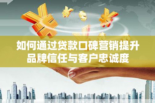 伸港如何通过贷款口碑营销提升品牌信任与客户忠诚度