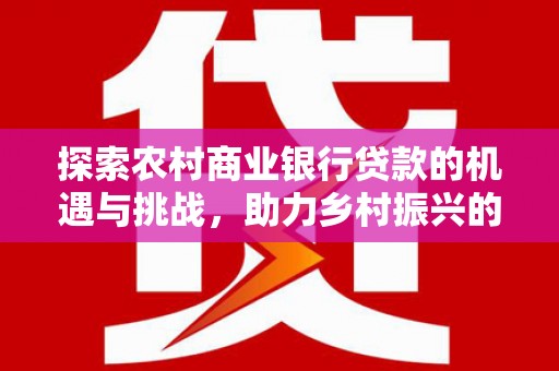 伸港探索农村商业银行贷款的机遇与挑战，助力乡村振兴的金融引擎
