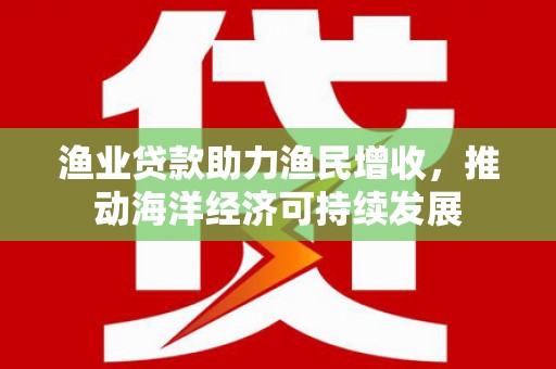 伸港渔业贷款助力渔民增收，推动海洋经济可持续发展