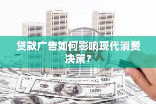 伸港贷款广告如何影响现代消费决策？