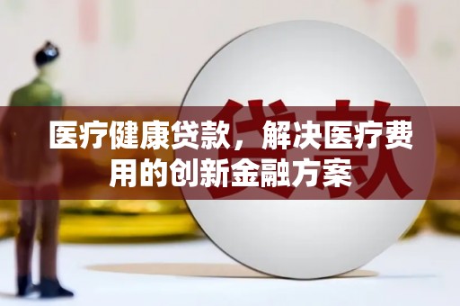 伸港医疗健康贷款，解决医疗费用的创新金融方案