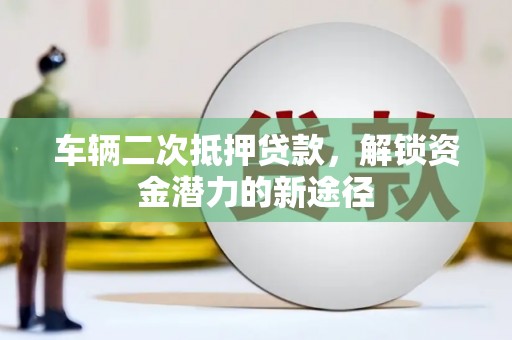 伸港车辆二次抵押贷款，解锁资金潜力的新途径