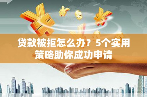 伸港贷款被拒怎么办？5个实用策略助你成功申请