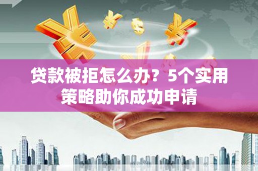 伸港贷款被拒怎么办？5个实用策略助你成功申请