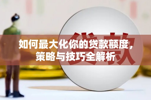 伸港如何最大化你的贷款额度，策略与技巧全解析