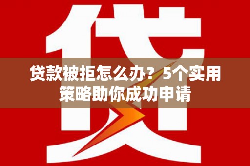 伸港贷款被拒怎么办？5个实用策略助你成功申请