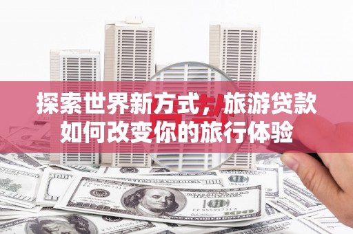 伸港探索世界新方式，旅游贷款如何改变你的旅行体验